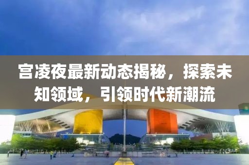 宫凌夜最新动态揭秘，探索未知领域，引领时代新潮流