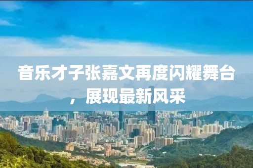 音乐才子张嘉文再度闪耀舞台，展现最新风采