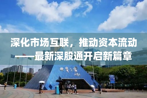 深化市场互联，推动资本流动——最新深股通开启新篇章