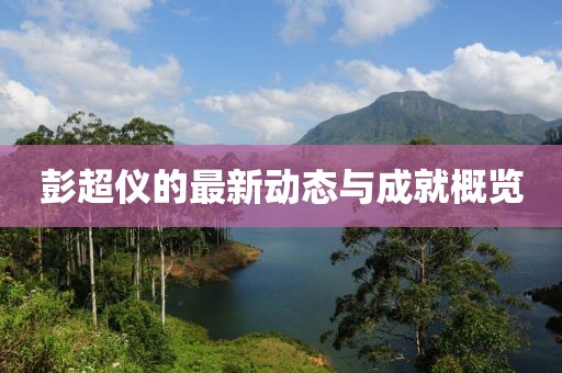 彭超仪的最新动态与成就概览