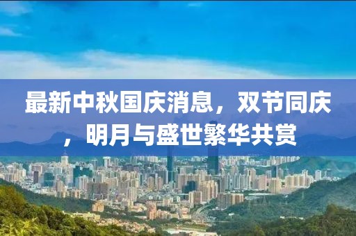 最新中秋国庆消息，双节同庆，明月与盛世繁华共赏