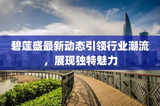 碧莲盛最新动态引领行业潮流，展现独特魅力