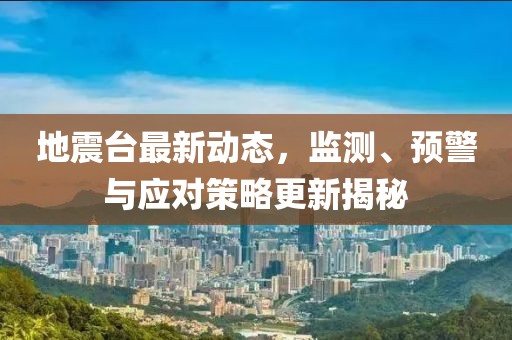 地震台最新动态，监测、预警与应对策略更新揭秘