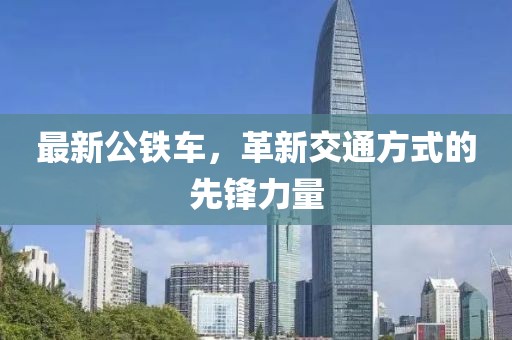 最新公铁车，革新交通方式的先锋力量