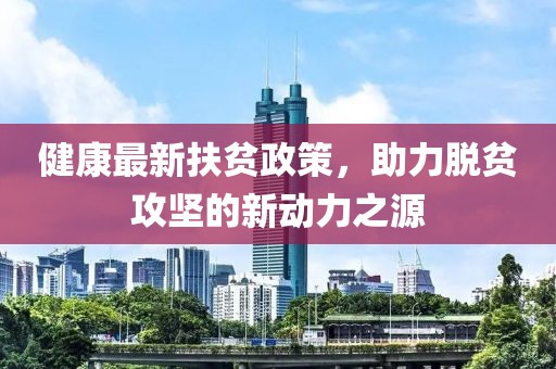 健康最新扶贫政策，助力脱贫攻坚的新动力之源