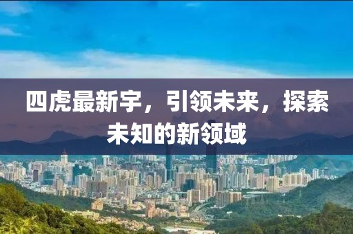 四虎最新宇，引领未来，探索未知的新领域