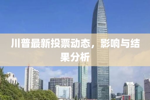 川普最新投票动态，影响与结果分析