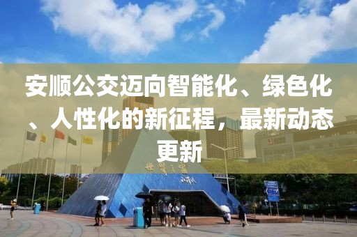 安顺公交迈向智能化、绿色化、人性化的新征程，最新动态更新