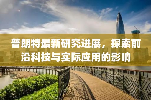 普朗特最新研究进展，探索前沿科技与实际应用的影响