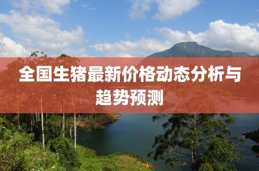 全国生猪最新价格动态分析与趋势预测