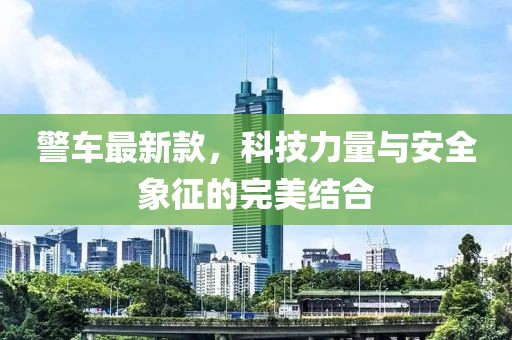 警车最新款，科技力量与安全象征的完美结合