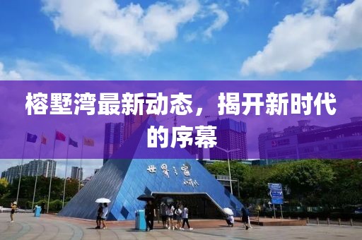 榕墅湾最新动态，揭开新时代的序幕