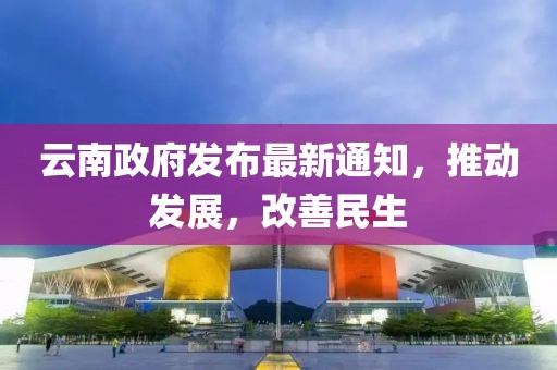 云南政府发布最新通知，推动发展，改善民生