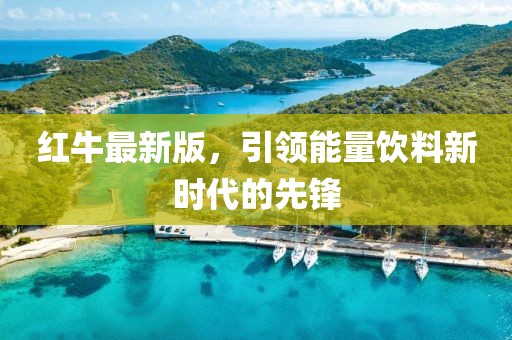 红牛最新版，引领能量饮料新时代的先锋