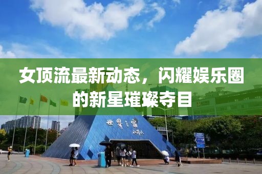 女顶流最新动态，闪耀娱乐圈的新星璀璨夺目
