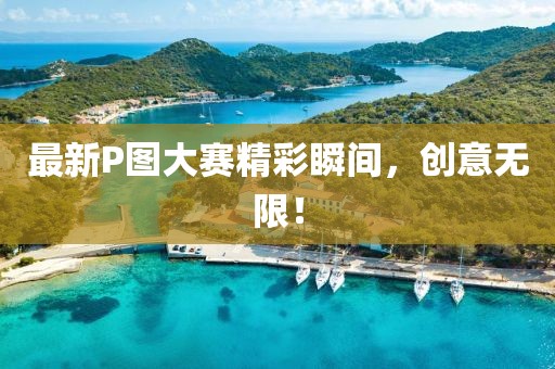 最新P图大赛精彩瞬间，创意无限！