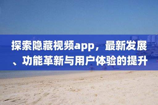 探索隐藏视频app，最新发展、功能革新与用户体验的提升