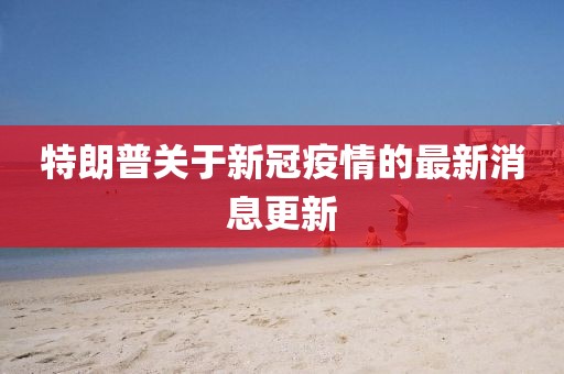 特朗普关于新冠疫情的最新消息更新