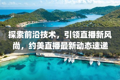探索前沿技术，引领直播新风尚，约美直播最新动态速递