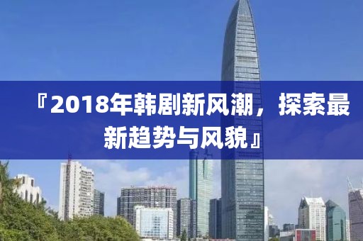 『2018年韩剧新风潮，探索最新趋势与风貌』