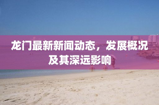 龙门最新新闻动态，发展概况及其深远影响