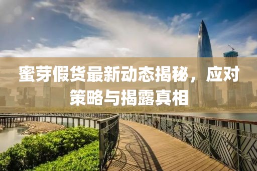 蜜芽假货最新动态揭秘，应对策略与揭露真相