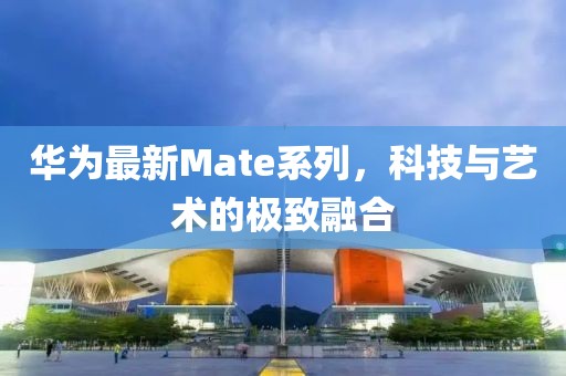 华为最新Mate系列，科技与艺术的极致融合