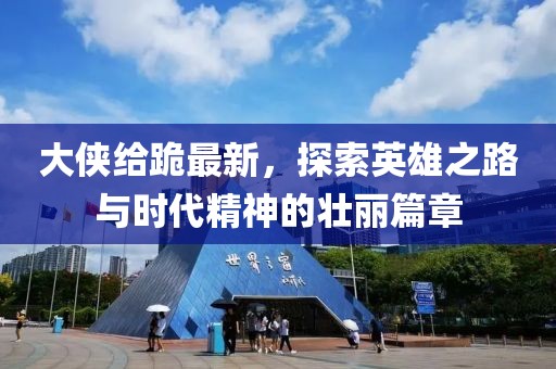 大侠给跪最新，探索英雄之路与时代精神的壮丽篇章