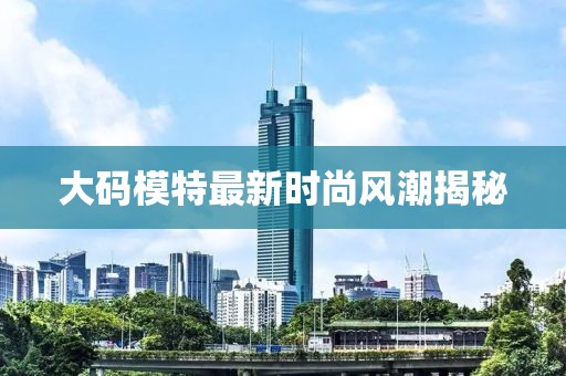 大码模特最新时尚风潮揭秘