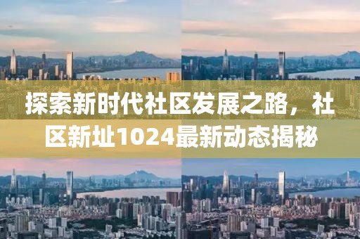 探索新时代社区发展之路，社区新址1024最新动态揭秘