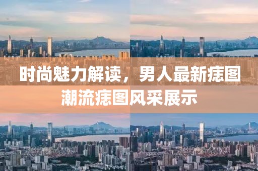 时尚魅力解读，男人最新痣图潮流痣图风采展示