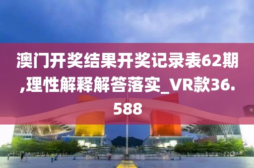 澳门开奖结果开奖记录表62期,理性解释解答落实_VR款36.588