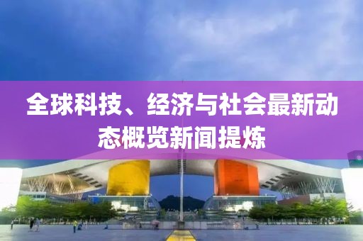 全球科技、经济与社会最新动态概览新闻提炼