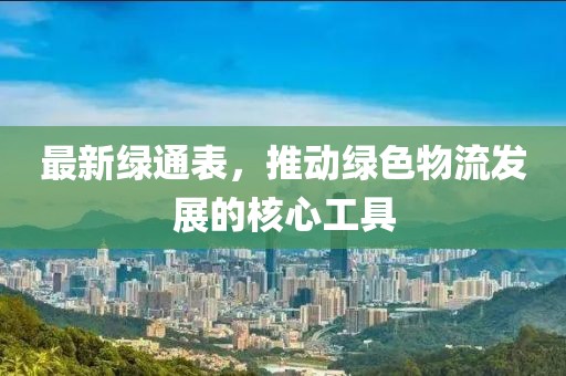 最新绿通表，推动绿色物流发展的核心工具