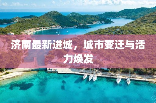 济南最新进城，城市变迁与活力焕发