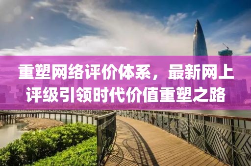 重塑网络评价体系，最新网上评级引领时代价值重塑之路