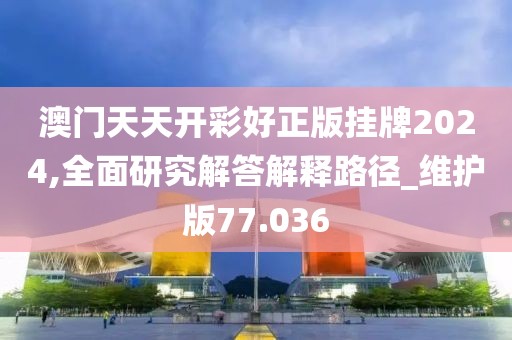 澳门天天开彩好正版挂牌2024,全面研究解答解释路径_维护版77.036