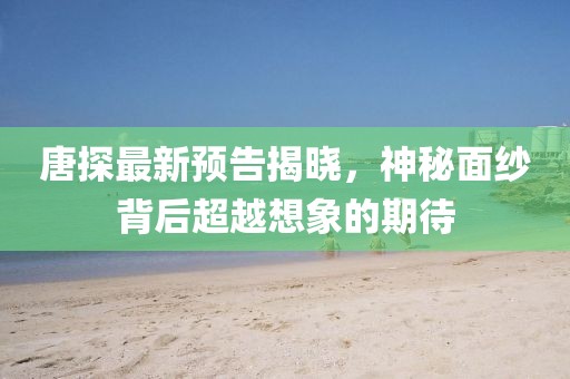 唐探最新预告揭晓，神秘面纱背后超越想象的期待
