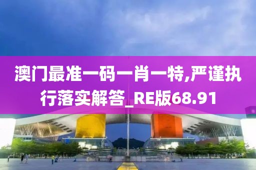 澳门最准一码一肖一特,严谨执行落实解答_RE版68.91