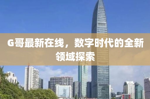 G哥最新在线，数字时代的全新领域探索