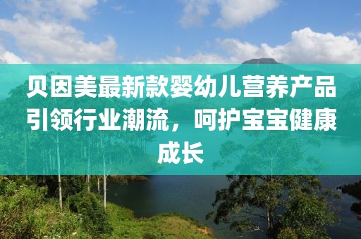 贝因美最新款婴幼儿营养产品引领行业潮流，呵护宝宝健康成长