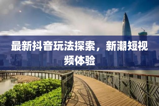最新抖音玩法探索，新潮短视频体验