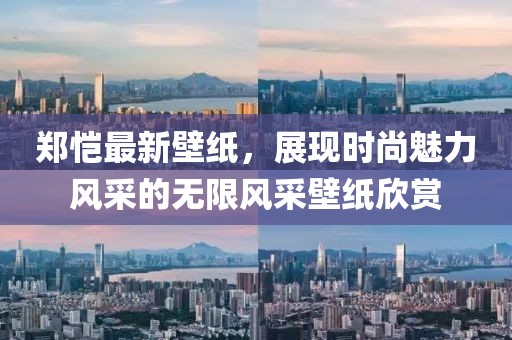 郑恺最新壁纸，展现时尚魅力风采的无限风采壁纸欣赏