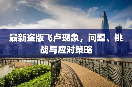 最新盗版飞卢现象，问题、挑战与应对策略