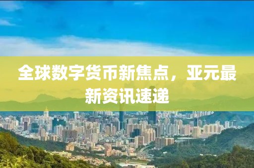 全球数字货币新焦点，亚元最新资讯速递