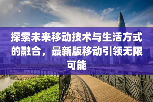 探索未来移动技术与生活方式的融合，最新版移动引领无限可能