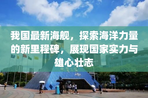 我国最新海舰，探索海洋力量的新里程碑，展现国家实力与雄心壮志