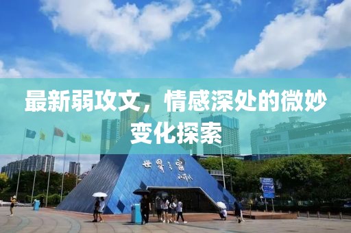 最新弱攻文，情感深处的微妙变化探索