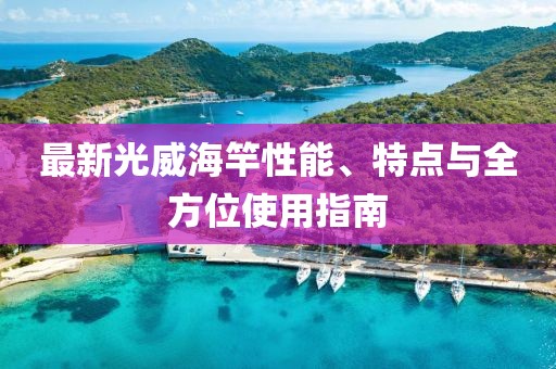 最新光威海竿性能、特点与全方位使用指南
