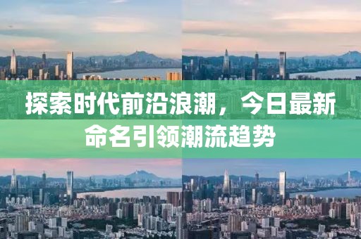 探索时代前沿浪潮，今日最新命名引领潮流趋势